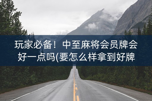 玩家必备！中至麻将会员牌会好一点吗(要怎么样拿到好牌)