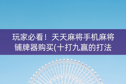 玩家必看！天天麻将手机麻将铺牌器购买(十打九赢的打法)