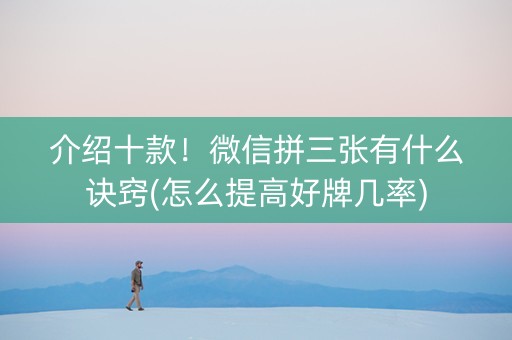 介绍十款！微信拼三张有什么诀窍(怎么提高好牌几率)