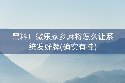 黑料！微乐家乡麻将怎么让系统发好牌(确实有挂)
