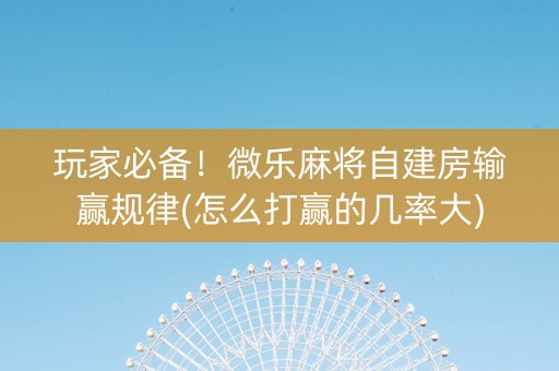 玩家必备！微乐麻将自建房输赢规律(怎么打赢的几率大)