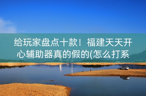 给玩家盘点十款！福建天天开心辅助器真的假的(怎么打系统才能给好牌)