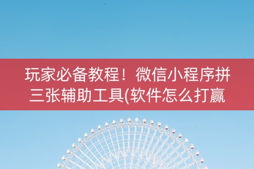 玩家必备教程！微信小程序拼三张辅助工具(软件怎么打赢)