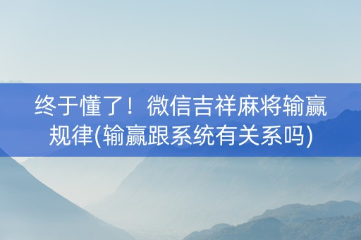 终于懂了！微信吉祥麻将输赢规律(输赢跟系统有关系吗)