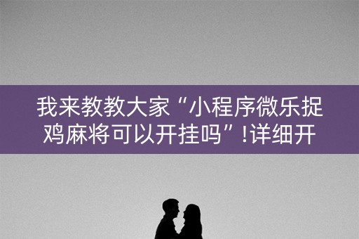 我来教教大家“小程序微乐捉鸡麻将可以开挂吗”!详细开挂教程-抖音