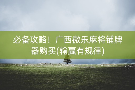 必备攻略！广西微乐麻将铺牌器购买(输赢有规律)