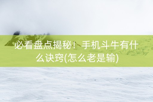 必看盘点揭秘！手机斗牛有什么诀窍(怎么老是输)