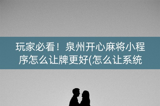 玩家必看！泉州开心麻将小程序怎么让牌更好(怎么让系统给你发好牌)
