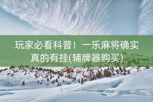 玩家必看科普！一乐麻将确实真的有挂(辅牌器购买)