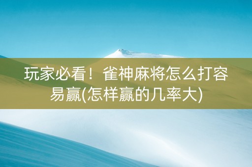 玩家必看！雀神麻将怎么打容易赢(怎样赢的几率大)