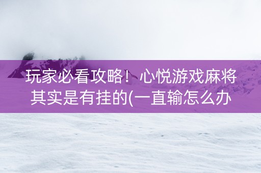 玩家必看攻略！心悦游戏麻将其实是有挂的(一直输怎么办)
