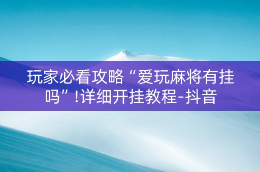 玩家必看攻略“爱玩麻将有挂吗”!详细开挂教程-抖音