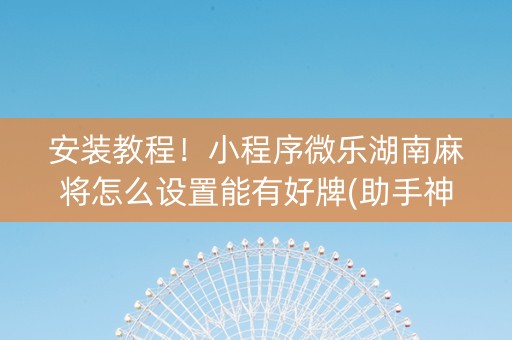 安装教程！小程序微乐湖南麻将怎么设置能有好牌(助手神器外辅工具)