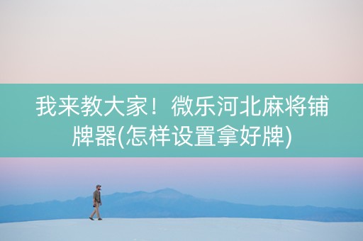 我来教大家！微乐河北麻将铺牌器(怎样设置拿好牌)