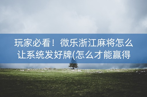 玩家必看！微乐浙江麻将怎么让系统发好牌(怎么才能赢得多)