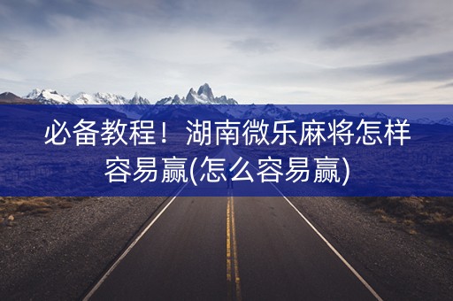 必备教程！湖南微乐麻将怎样容易赢(怎么容易赢)