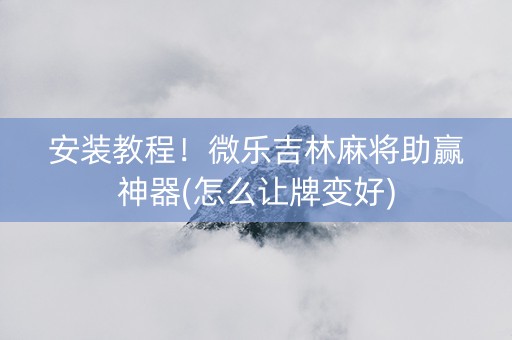 安装教程！微乐吉林麻将助赢神器(怎么让牌变好)
