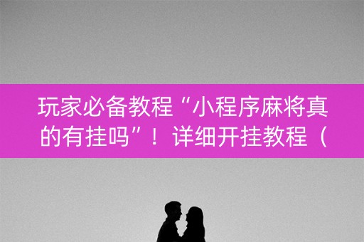 玩家必备教程“小程序麻将真的有挂吗”！详细开挂教程（确实真的有挂)-抖音