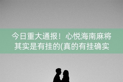 今日重大通报！心悦海南麻将其实是有挂的(真的有挂确实有挂)