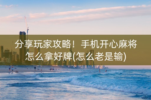 分享玩家攻略！手机开心麻将怎么拿好牌(怎么老是输)