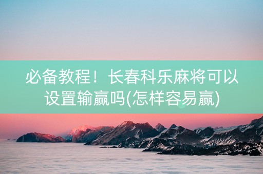 必备教程！长春科乐麻将可以设置输赢吗(怎样容易赢)