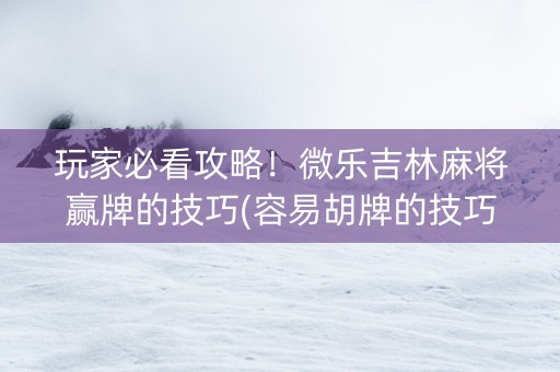 玩家必看攻略！微乐吉林麻将赢牌的技巧(容易胡牌的技巧)