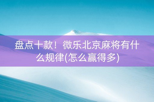 盘点十款！微乐北京麻将有什么规律(怎么赢得多)