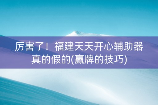 厉害了！福建天天开心辅助器真的假的(赢牌的技巧)
