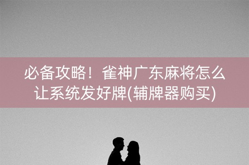 必备攻略！雀神广东麻将怎么让系统发好牌(辅牌器购买)