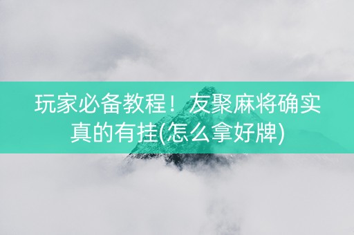 玩家必备教程！友聚麻将确实真的有挂(怎么拿好牌)