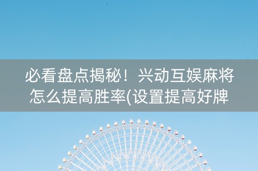 必看盘点揭秘！兴动互娱麻将怎么提高胜率(设置提高好牌几率)