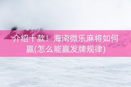 介绍十款！海南微乐麻将如何赢(怎么能赢发牌规律)