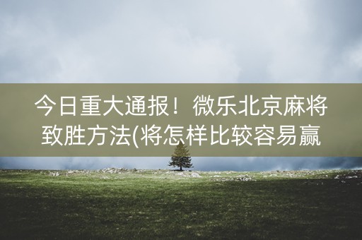 今日重大通报！微乐北京麻将致胜方法(将怎样比较容易赢)
