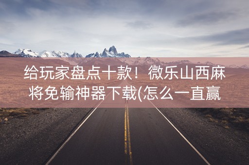 给玩家盘点十款！微乐山西麻将免输神器下载(怎么一直赢)