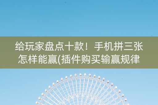 给玩家盘点十款！手机拼三张怎样能赢(插件购买输赢规律)
