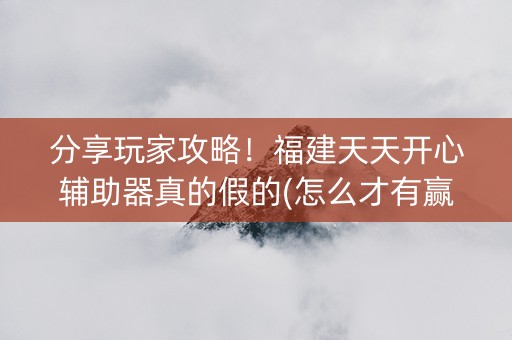 分享玩家攻略！福建天天开心辅助器真的假的(怎么才有赢的几率)