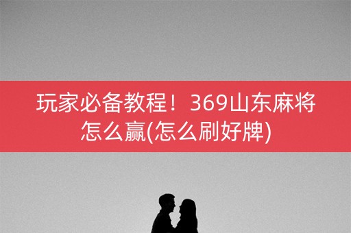 玩家必备教程！369山东麻将怎么赢(怎么刷好牌)
