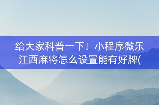 给大家科普一下！小程序微乐江西麻将怎么设置能有好牌(技巧攻略怎样拿好牌)