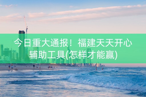 今日重大通报！福建天天开心辅助工具(怎样才能赢)