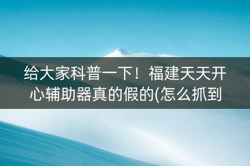 给大家科普一下！福建天天开心辅助器真的假的(怎么抓到好牌)