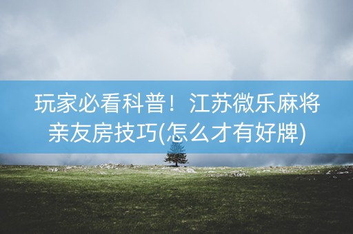 玩家必看科普！江苏微乐麻将亲友房技巧(怎么才有好牌)