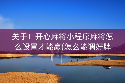 关于！开心麻将小程序麻将怎么设置才能赢(怎么能调好牌)