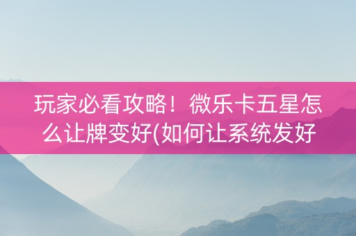 玩家必看攻略！微乐卡五星怎么让牌变好(如何让系统发好牌)