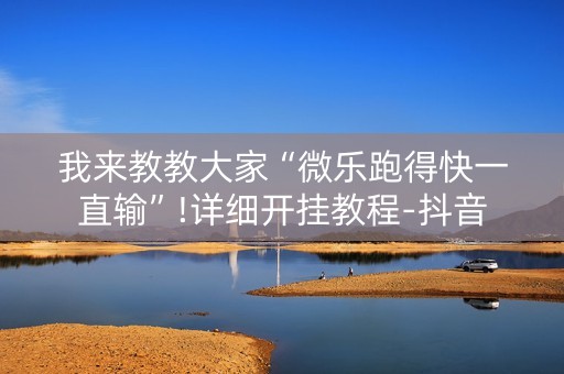 我来教教大家“微乐跑得快一直输”!详细开挂教程-抖音