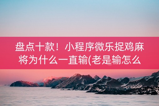盘点十款！小程序微乐捉鸡麻将为什么一直输(老是输怎么回事)