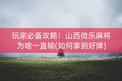 玩家必备攻略！山西微乐麻将为啥一直输(如何拿到好牌)
