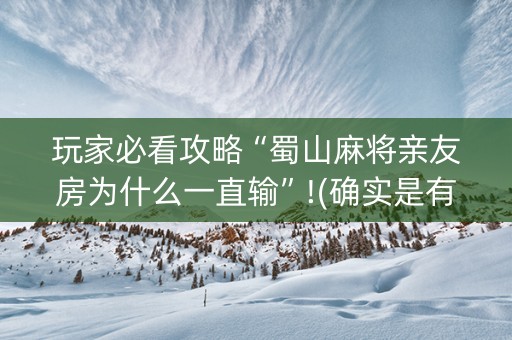玩家必看攻略“蜀山麻将亲友房为什么一直输”!(确实是有挂)-抖音