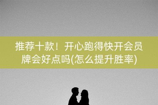推荐十款！开心跑得快开会员牌会好点吗(怎么提升胜率)