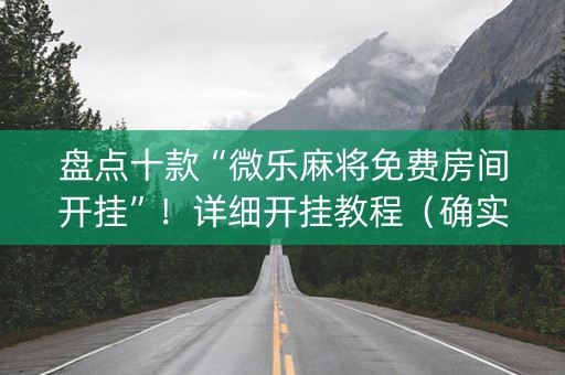 盘点十款“微乐麻将免费房间开挂”！详细开挂教程（确实真的有挂)-抖音