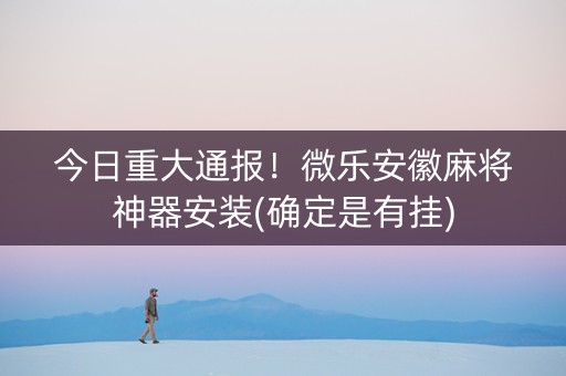 今日重大通报！微乐安徽麻将神器安装(确定是有挂)